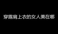 穿露肩上衣的女人美在哪？