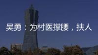 吴勇：为村医撑腰，扶人间大爱