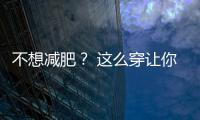不想减肥？ 这么穿让你视觉上瘦十斤
