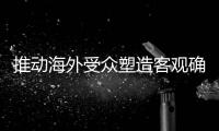 推动海外受众塑造客观确实的中国形象