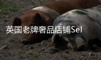 英国老牌奢品店铺Selfridges挂牌贩卖