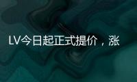 LV今日起正式提价，涨幅高达20%